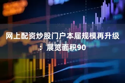 网上配资炒股门户本届规模再升级：展览面积90