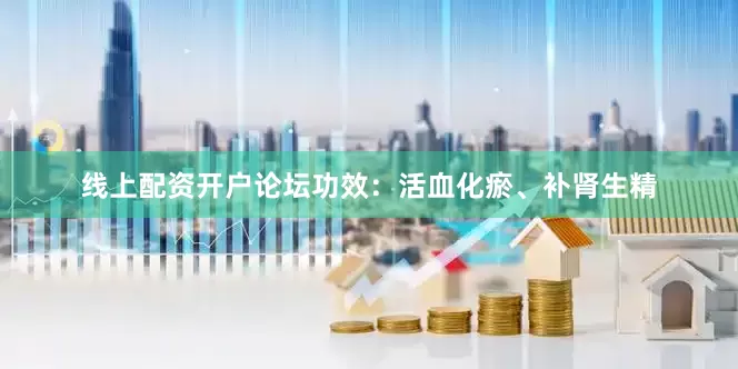 线上配资开户论坛功效：活血化瘀、补肾生精
