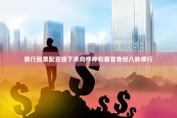 银行股票配资接下来向修神和器官奇经八脉修行