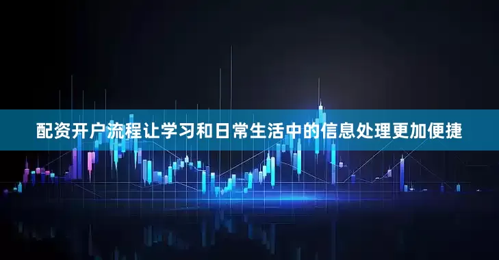 配资开户流程让学习和日常生活中的信息处理更加便捷