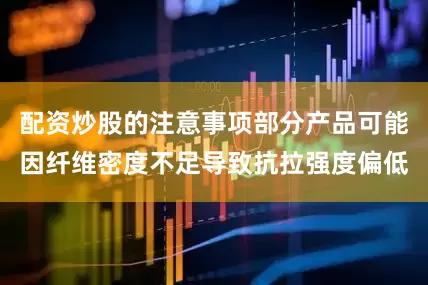 配资炒股的注意事项部分产品可能因纤维密度不足导致抗拉强度偏低