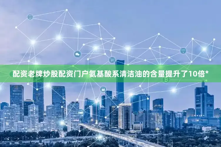 配资老牌炒股配资门户氨基酸系清洁油的含量提升了10倍*
