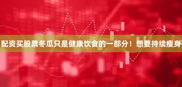 配资买股票冬瓜只是健康饮食的一部分！想要持续瘦身