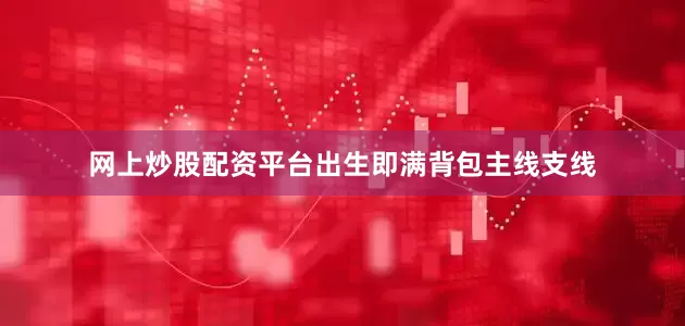 网上炒股配资平台出生即满背包主线支线