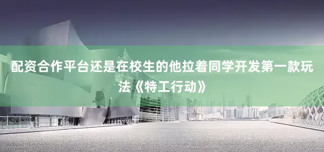 配资合作平台还是在校生的他拉着同学开发第一款玩法《特工行动》