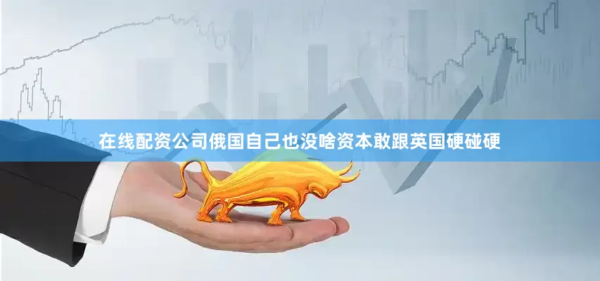 在线配资公司俄国自己也没啥资本敢跟英国硬碰硬
