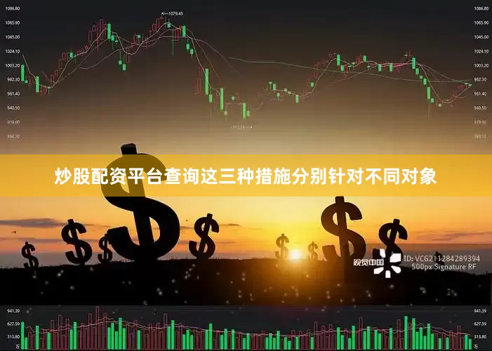 炒股配资平台查询这三种措施分别针对不同对象