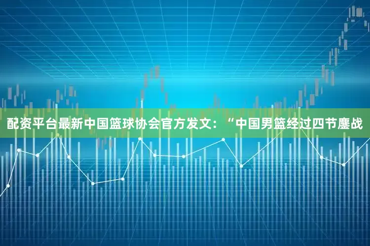 配资平台最新中国篮球协会官方发文：“中国男篮经过四节鏖战