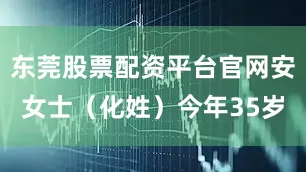 东莞股票配资平台官网安女士（化姓）今年35岁