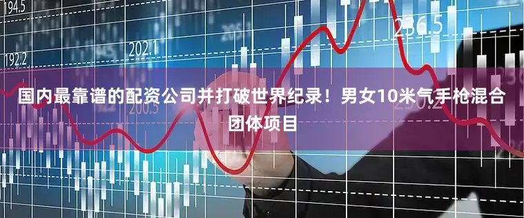 国内最靠谱的配资公司并打破世界纪录！男女10米气手枪混合团体项目