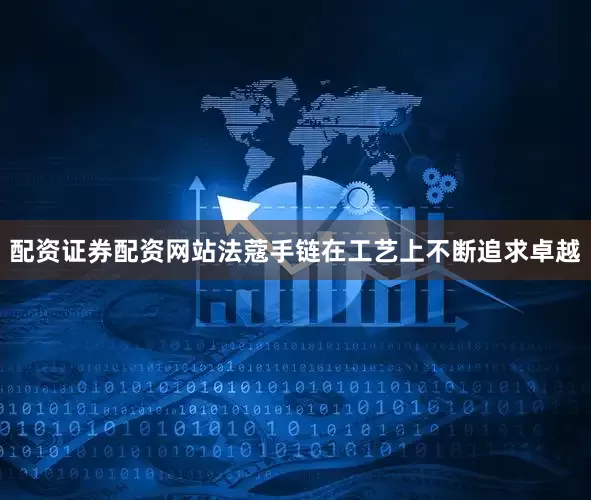 配资证券配资网站法蔻手链在工艺上不断追求卓越