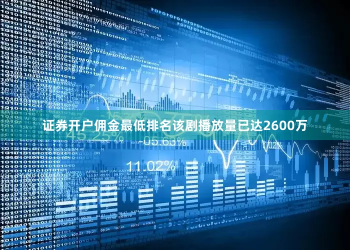 证券开户佣金最低排名该剧播放量已达2600万