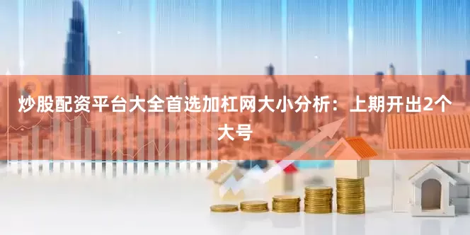 炒股配资平台大全首选加杠网　　大小分析：上期开出2个大号