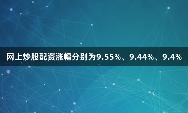 网上炒股配资涨幅分别为9.55%、9.44%、9.4%