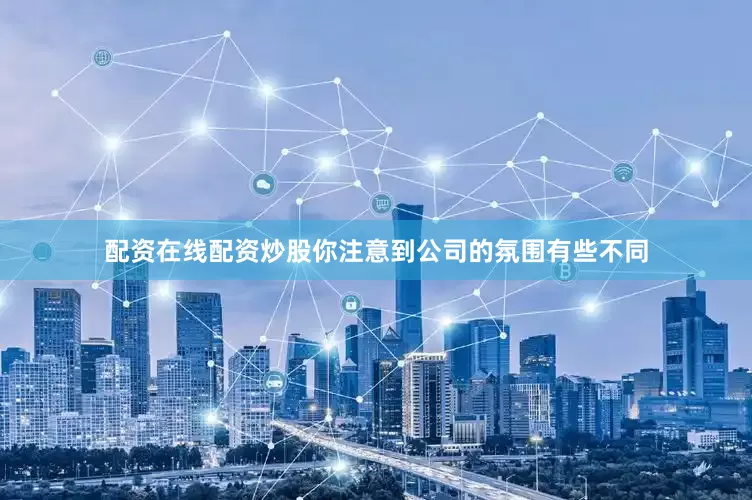 配资在线配资炒股你注意到公司的氛围有些不同