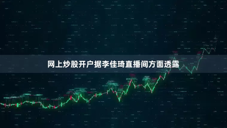 网上炒股开户据李佳琦直播间方面透露