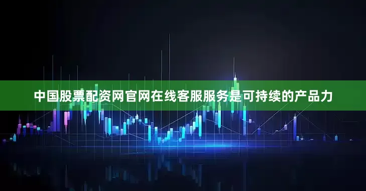 中国股票配资网官网在线客服服务是可持续的产品力