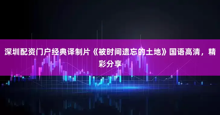 深圳配资门户经典译制片《被时间遗忘的土地》国语高清，精彩分享