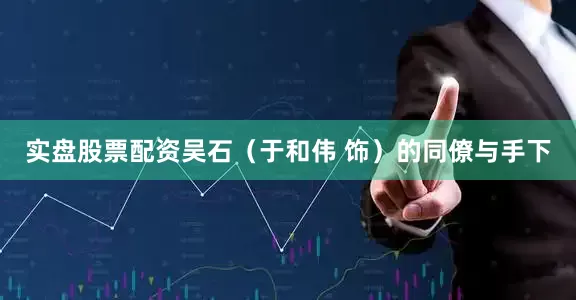 实盘股票配资吴石（于和伟 饰）的同僚与手下